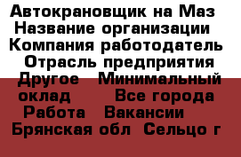 Автокрановщик на Маз › Название организации ­ Компания-работодатель › Отрасль предприятия ­ Другое › Минимальный оклад ­ 1 - Все города Работа » Вакансии   . Брянская обл.,Сельцо г.